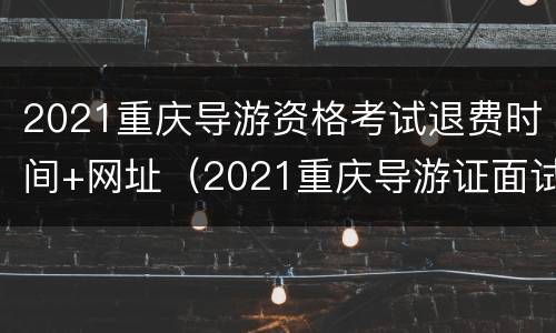 2021重庆导游资格考试退费时间+网址（2021重庆导游证面试时间）