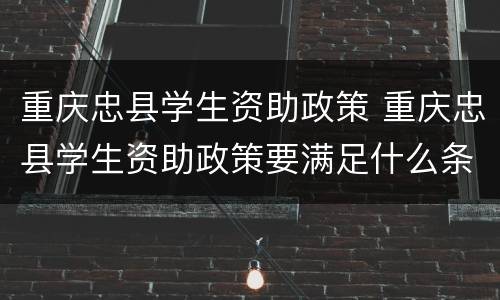 重庆忠县学生资助政策 重庆忠县学生资助政策要满足什么条件