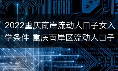 2022重庆南岸流动人口子女入学条件 重庆南岸区流动人口子女入学政策