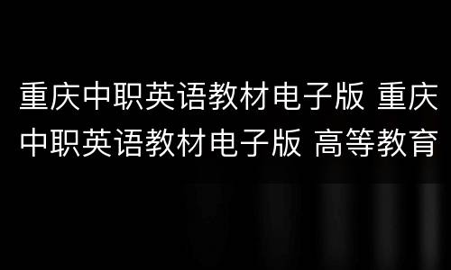 重庆中职英语教材电子版 重庆中职英语教材电子版 高等教育出版社