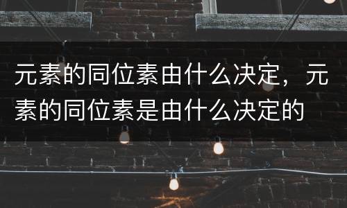 元素的同位素由什么决定，元素的同位素是由什么决定的
