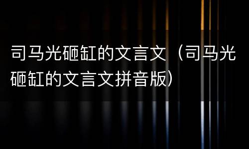 司马光砸缸的文言文（司马光砸缸的文言文拼音版）