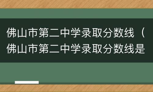 佛山市第二中学录取分数线（佛山市第二中学录取分数线是多少）