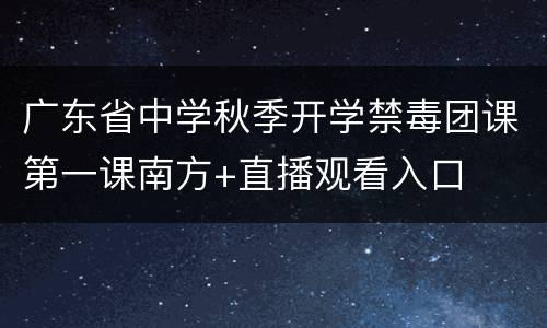 广东省中学秋季开学禁毒团课第一课南方+直播观看入口