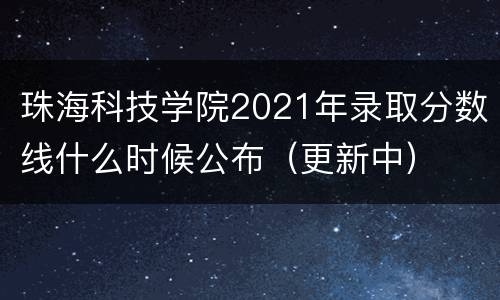 珠海科技学院2021年录取分数线什么时候公布（更新中）