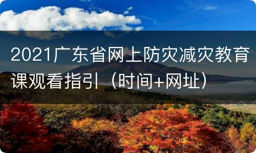 2021广东省网上防灾减灾教育课观看指引（时间+网址）