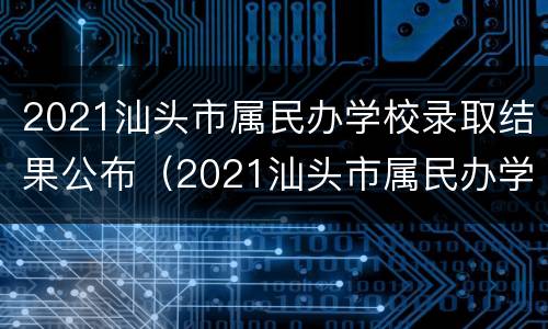 2021汕头市属民办学校录取结果公布（2021汕头市属民办学校录取结果公布时间）