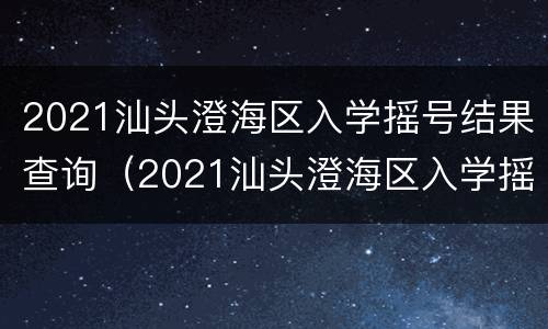 2021汕头澄海区入学摇号结果查询（2021汕头澄海区入学摇号结果查询时间）