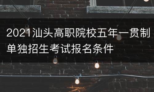 2021汕头高职院校五年一贯制单独招生考试报名条件