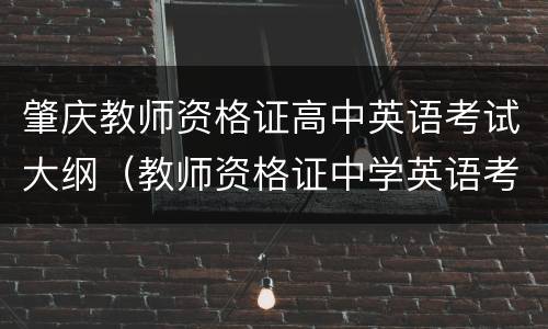 肇庆教师资格证高中英语考试大纲（教师资格证中学英语考试大纲）