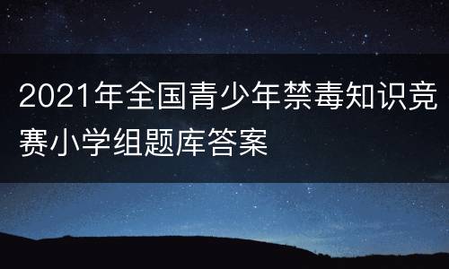 2021年全国青少年禁毒知识竞赛小学组题库答案