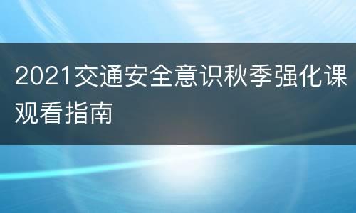 2021交通安全意识秋季强化课观看指南
