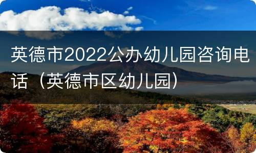 英德市2022公办幼儿园咨询电话（英德市区幼儿园）