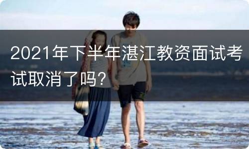 2021年下半年湛江教资面试考试取消了吗?