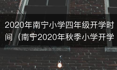2020年南宁小学四年级开学时间（南宁2020年秋季小学开学和放假时间）