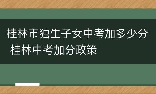 桂林市独生子女中考加多少分 桂林中考加分政策