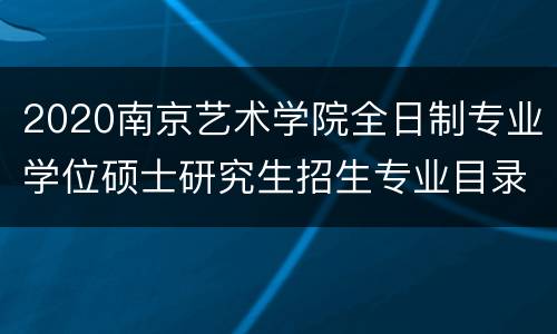 2020南京艺术学院全日制专业学位硕士研究生招生专业目录