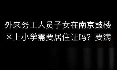 外来务工人员子女在南京鼓楼区上小学需要居住证吗？要满几年？