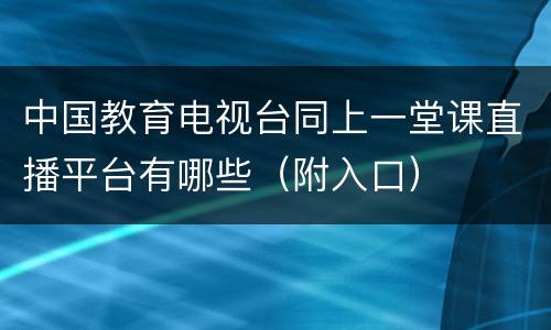中国教育电视台同上一堂课直播平台有哪些（附入口）