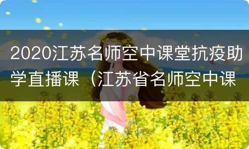 2020江苏名师空中课堂抗疫助学直播课（江苏省名师空中课堂直播开学第一课）
