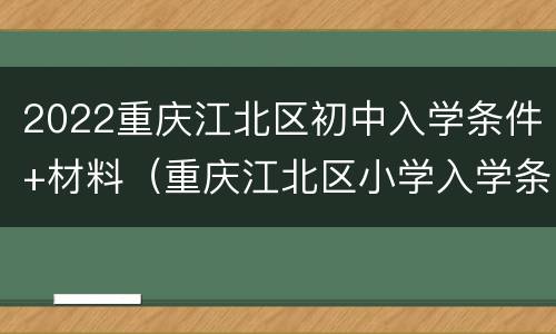 2022重庆江北区初中入学条件+材料（重庆江北区小学入学条件）