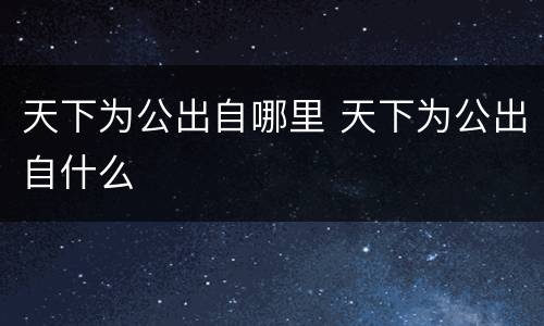 天下为公出自哪里 天下为公出自什么