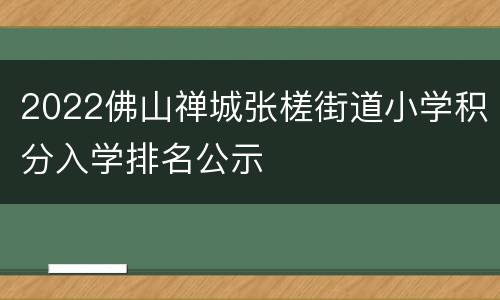 2022佛山禅城张槎街道小学积分入学排名公示