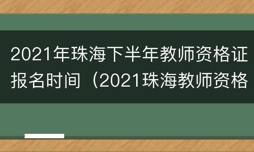 2021年珠海下半年教师资格证报名时间（2021珠海教师资格考试时间）