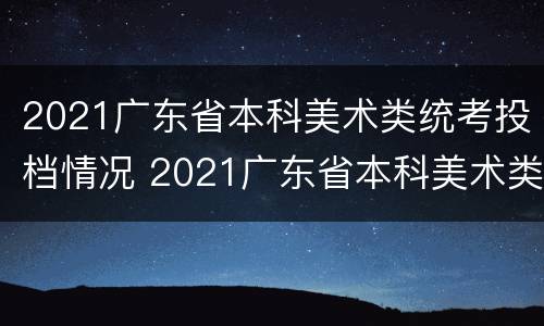 2021广东省本科美术类统考投档情况 2021广东省本科美术类统考投档情况分析