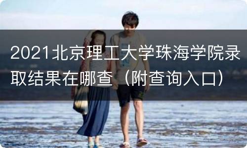 2021北京理工大学珠海学院录取结果在哪查（附查询入口）