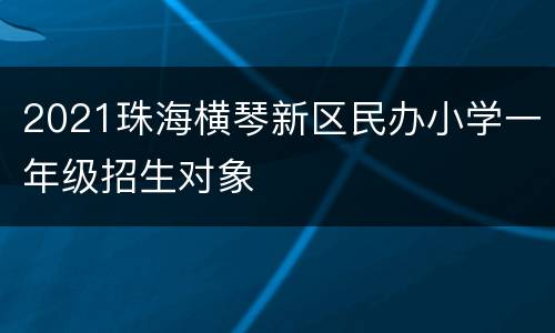 2021珠海横琴新区民办小学一年级招生对象