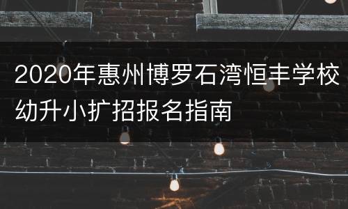 2020年惠州博罗石湾恒丰学校幼升小扩招报名指南