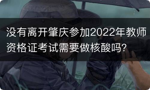 没有离开肇庆参加2022年教师资格证考试需要做核酸吗？
