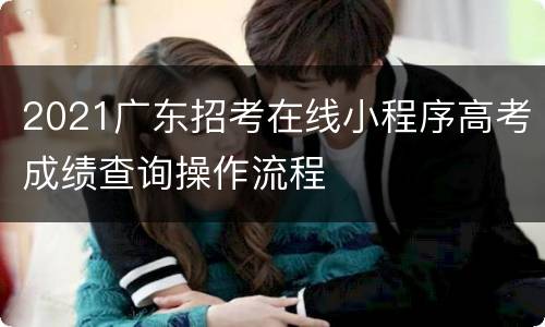 2021广东招考在线小程序高考成绩查询操作流程