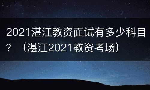 2021湛江教资面试有多少科目？（湛江2021教资考场）