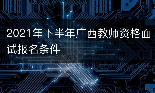 2021年下半年广西教师资格面试报名条件