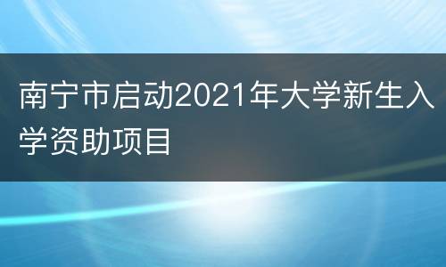 南宁市启动2021年大学新生入学资助项目