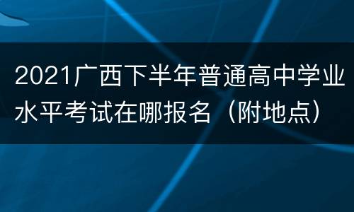 2021广西下半年普通高中学业水平考试在哪报名（附地点）