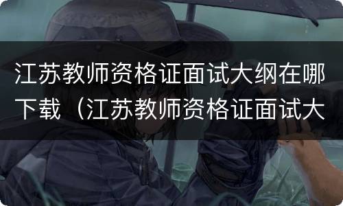 江苏教师资格证面试大纲在哪下载（江苏教师资格证面试大纲在哪下载的）