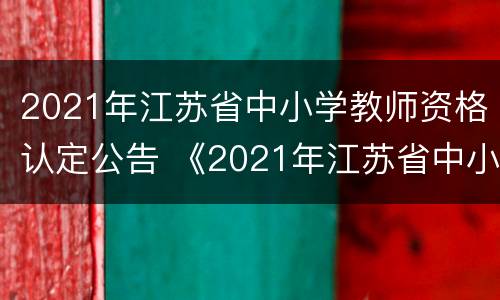 2021年江苏省中小学教师资格认定公告 《2021年江苏省中小学教师资格认定公告》