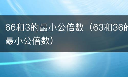 66和3的最小公倍数（63和36的最小公倍数）