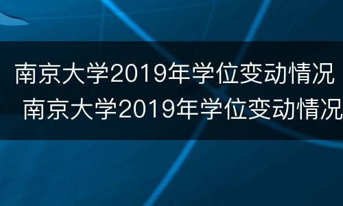 南京大学2019年学位变动情况 南京大学2019年学位变动情况查询