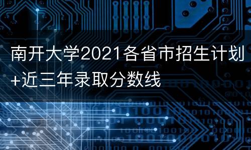 南开大学2021各省市招生计划+近三年录取分数线