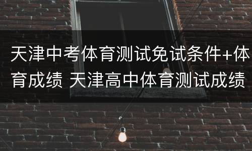 天津中考体育测试免试条件+体育成绩 天津高中体育测试成绩标准
