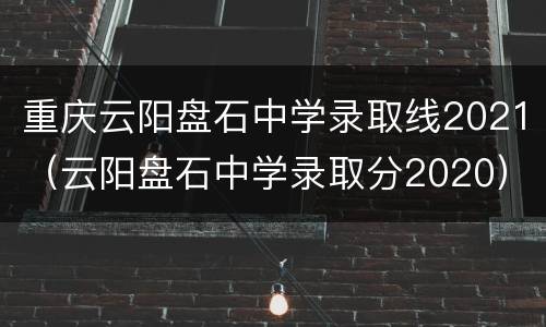重庆云阳盘石中学录取线2021（云阳盘石中学录取分2020）