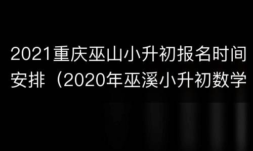 2021重庆巫山小升初报名时间安排（2020年巫溪小升初数学试卷）