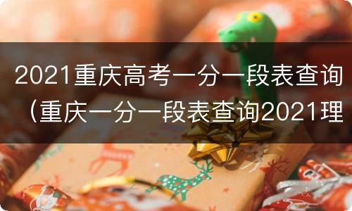 2021重庆高考一分一段表查询（重庆一分一段表查询2021理科）