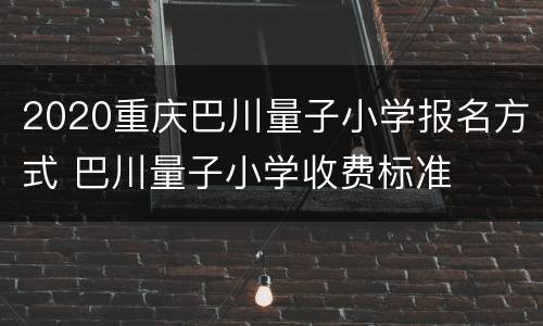 2020重庆巴川量子小学报名方式 巴川量子小学收费标准