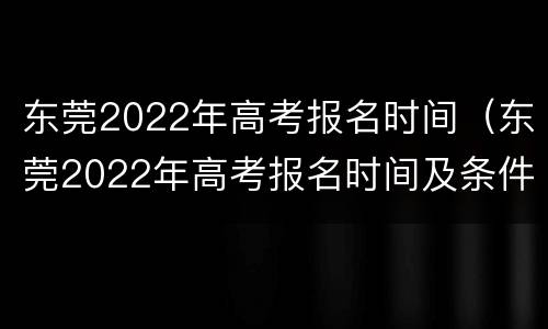 东莞2022年高考报名时间（东莞2022年高考报名时间及条件）