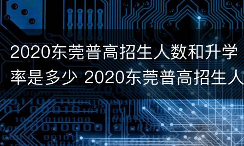 2020东莞普高招生人数和升学率是多少 2020东莞普高招生人数和升学率是多少分